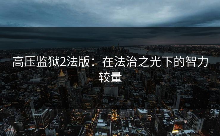 高压监狱2法版：在法治之光下的智力较量