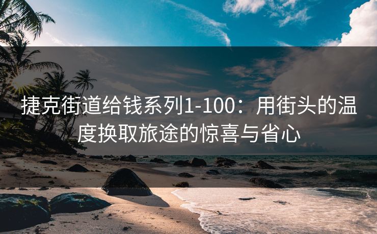 捷克街道给钱系列1-100:用街头的温度换取旅途的惊喜与省心 捷克街道给钱系列1-100:用街头的温度换取旅途的惊喜与省心