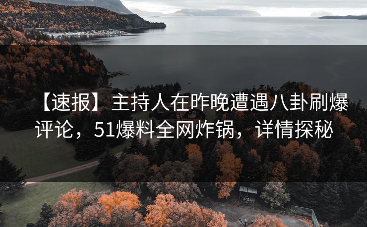 【速报】主持人在昨晚遭遇八卦刷爆评论，51爆料全网炸锅，详情探秘