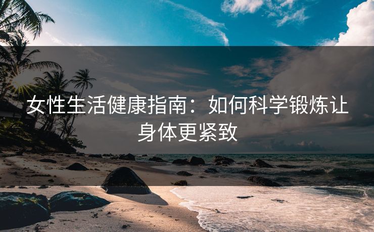 女性生活健康指南：如何科学锻炼让身体更紧致