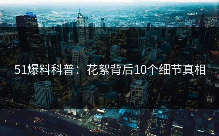 51爆料科普：花絮背后10个细节真相