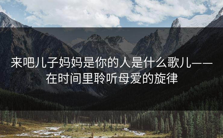 来吧儿子妈妈是你的人是什么歌儿——在时间里聆听母爱的旋律