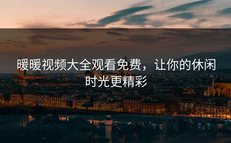 暖暖视频大全观看免费，让你的休闲时光更精彩