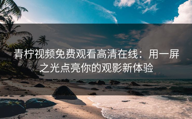 青柠视频免费观看高清在线：用一屏之光点亮你的观影新体验