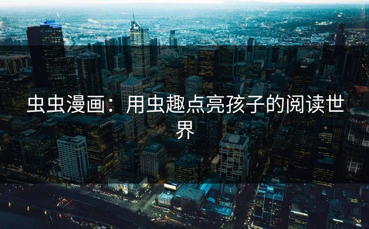 虫虫漫画：用虫趣点亮孩子的阅读世界