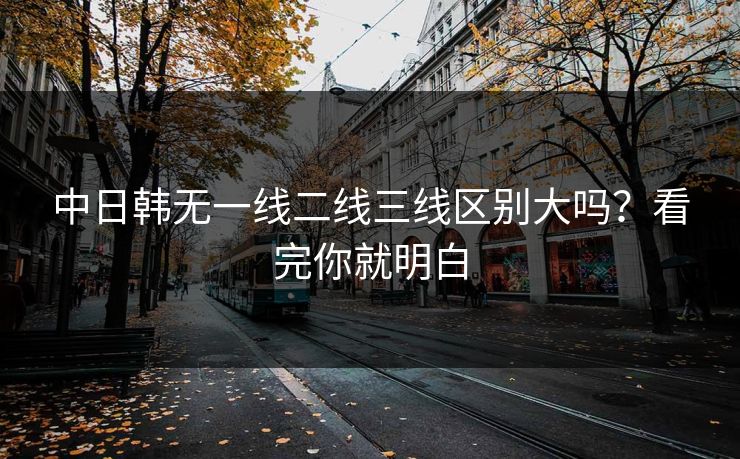 中日韩无一线二线三线区别大吗？看完你就明白