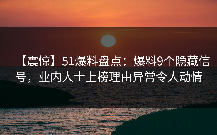 【震惊】51爆料盘点：爆料9个隐藏信号，业内人士上榜理由异常令人动情