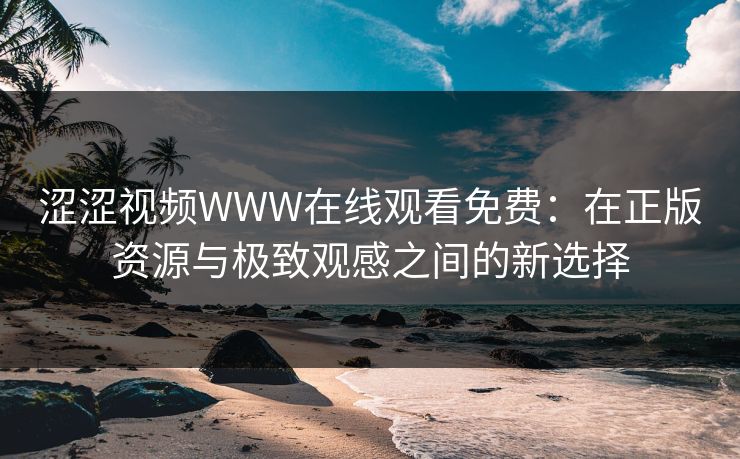 涩涩视频WWW在线观看免费:在正版资源与极致观感之间的新选择 涩涩视频WWW在线观看免费:在正版资源与极致观感之间的新选择