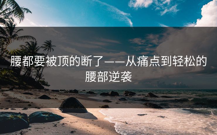 腰都要被顶的断了——从痛点到轻松的腰部逆袭