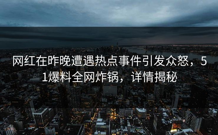 网红在昨晚遭遇热点事件引发众怒，51爆料全网炸锅，详情揭秘