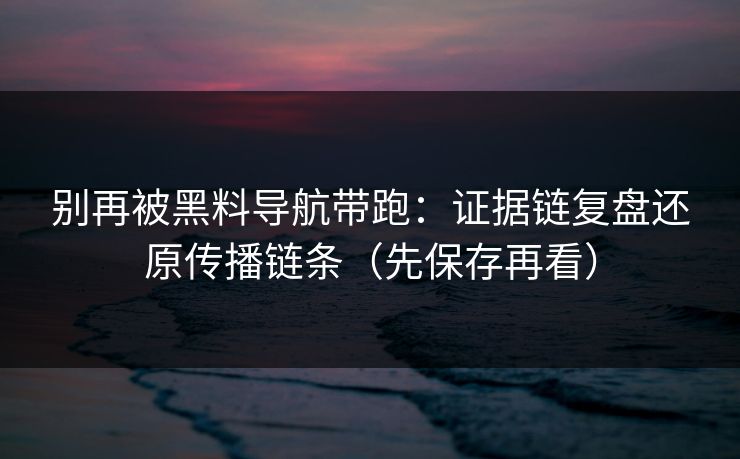 别再被黑料导航带跑:证据链复盘还原传播链条(先保存再看) 别再被黑料导航带跑:证据链复盘还原传播链条(先保存再看)