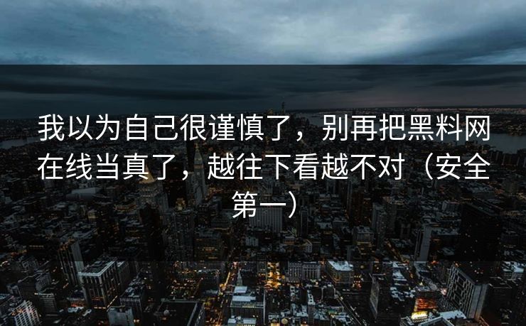 我以为自己很谨慎了，别再把黑料网在线当真了，越往下看越不对（安全第一）