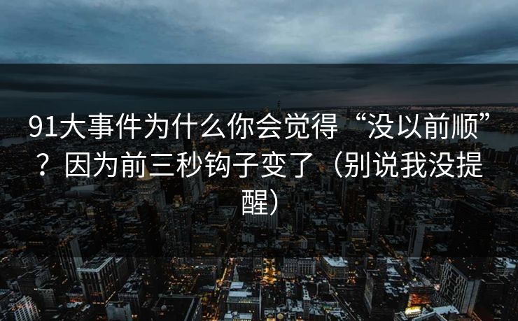 91大事件为什么你会觉得“没以前顺”？因为前三秒钩子变了（别说我没提醒）
