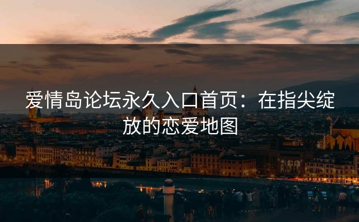 爱情岛论坛永久入口首页:在指尖绽放的恋爱地图 爱情岛论坛永久入口首页:在指尖绽放的恋爱地图