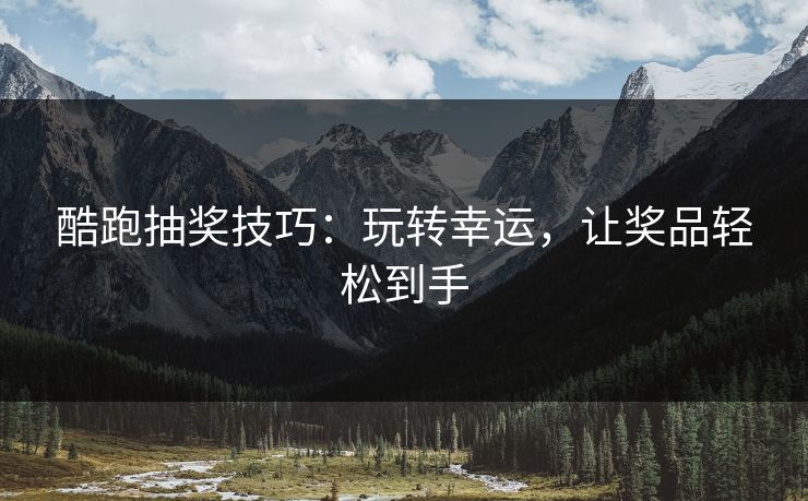 酷跑抽奖技巧:玩转幸运,让奖品轻松到手 酷跑抽奖技巧:玩转幸运,让奖品轻松到手