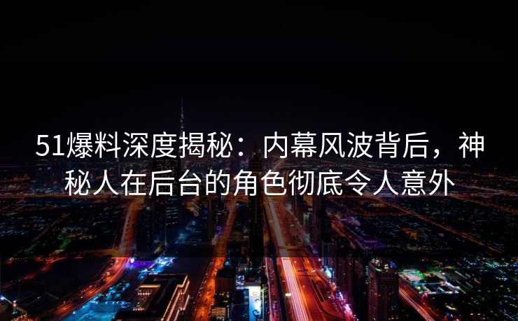 51爆料深度揭秘:内幕风波背后,神秘人在后台的角色彻底令人意外 51爆料深度揭秘:内幕风波背后,神秘人在后台的角色彻底令人意外