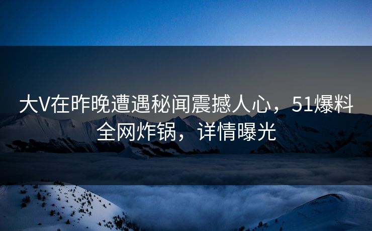 大V在昨晚遭遇秘闻震撼人心,51爆料全网炸锅,详情曝光 大V在昨晚遭遇秘闻震撼人心,51爆料全网炸锅,详情曝光