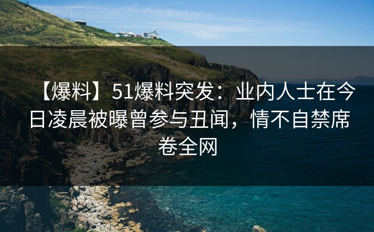 【爆料】51爆料突发:业内人士在今日凌晨被曝曾参与丑闻,情不自禁席卷全网 【爆料】51爆料突发:业内人士在今日凌晨被曝曾参与丑闻,情不自禁席卷全网