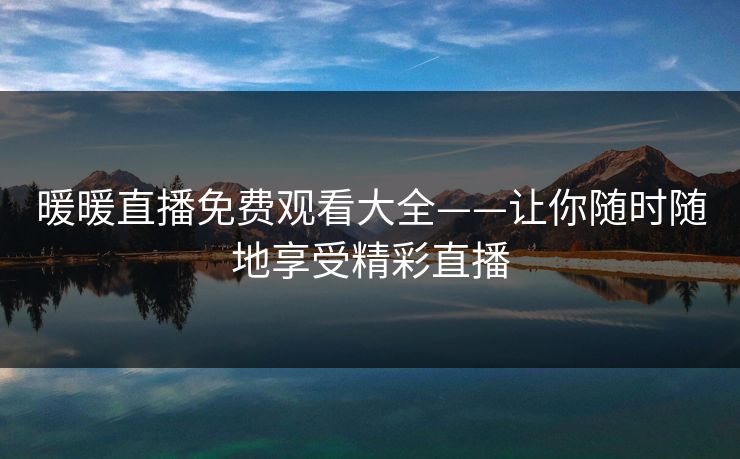 暖暖直播免费观看大全——让你随时随地享受精彩直播 暖暖直播免费观看大全——让你随时随地享受精彩直播