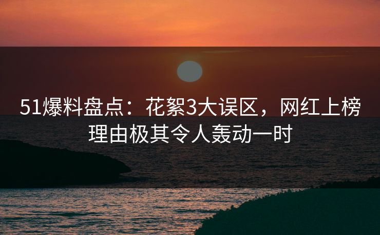 51爆料盘点:花絮3大误区,网红上榜理由极其令人轰动一时 51爆料盘点:花絮3大误区,网红上榜理由极其令人轰动一时