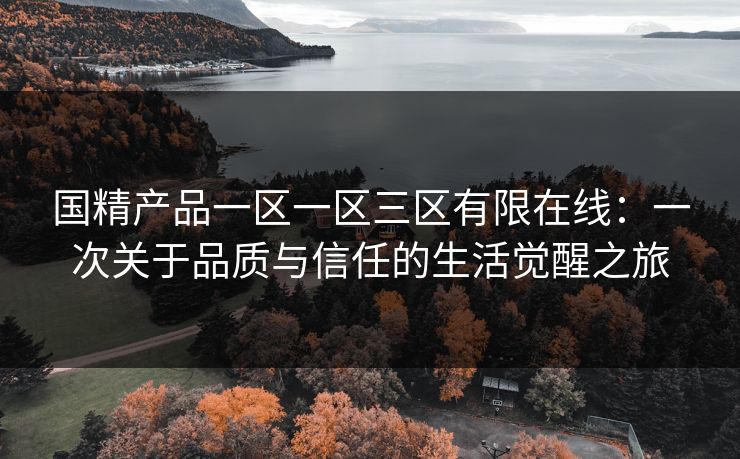 国精产品一区一区三区有限在线:一次关于品质与信任的生活觉醒之旅 国精产品一区一区三区有限在线:一次关于品质与信任的生活觉醒之旅