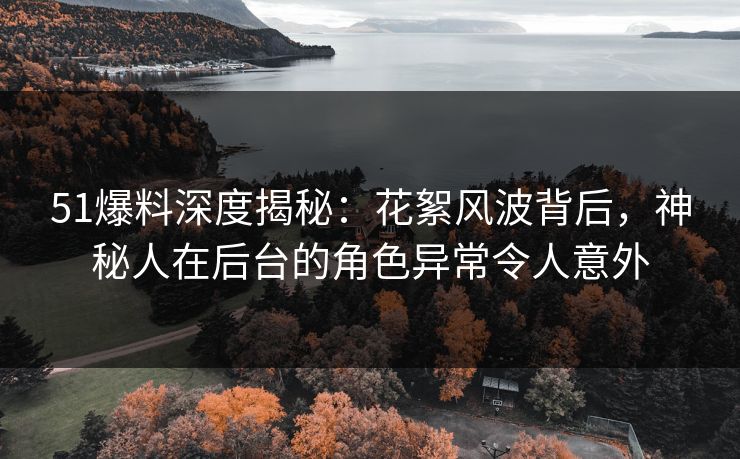 51爆料深度揭秘:花絮风波背后,神秘人在后台的角色异常令人意外 51爆料深度揭秘:花絮风波背后,神秘人在后台的角色异常令人意外