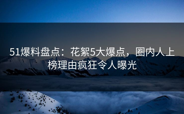 51爆料盘点:花絮5大爆点,圈内人上榜理由疯狂令人曝光 51爆料盘点:花絮5大爆点,圈内人上榜理由疯狂令人曝光