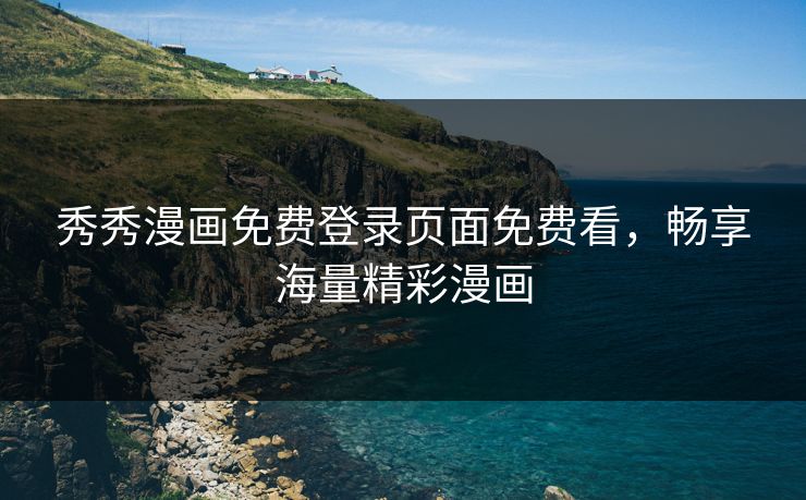 秀秀漫画免费登录页面免费看，畅享海量精彩漫画