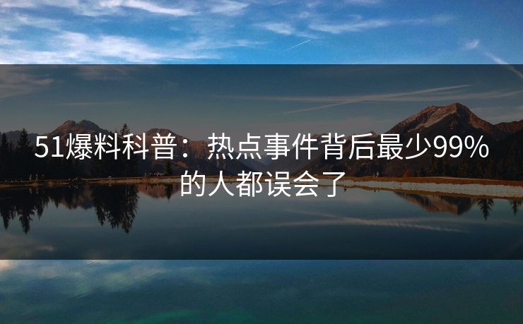 51爆料科普:热点事件背后最少99%的人都误会了 51爆料科普:热点事件背后最少99%的人都误会了