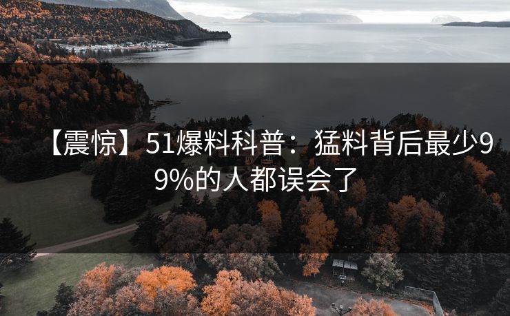 【震惊】51爆料科普:猛料背后最少99%的人都误会了 【震惊】51爆料科普:猛料背后最少99%的人都误会了
