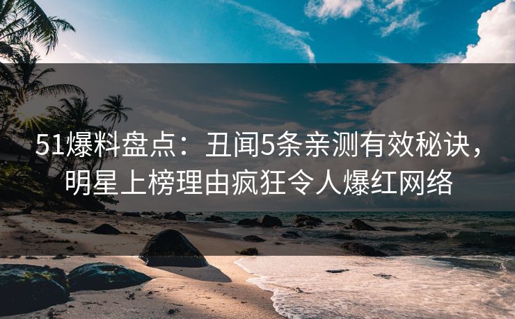 51爆料盘点：丑闻5条亲测有效秘诀，明星上榜理由疯狂令人爆红网络