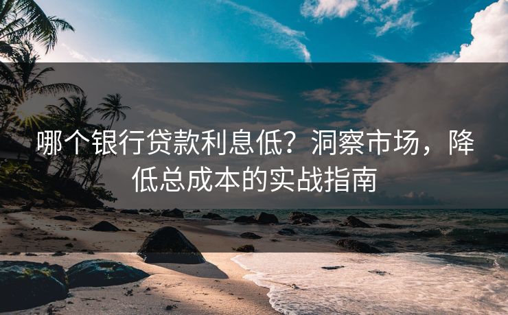 哪个银行贷款利息低?洞察市场,降低总成本的实战指南 哪个银行贷款利息低?洞察市场,降低总成本的实战指南
