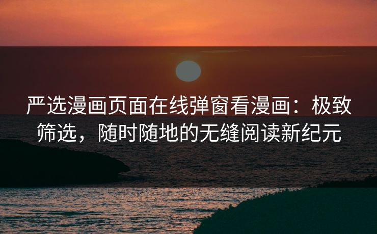 严选漫画页面在线弹窗看漫画:极致筛选,随时随地的无缝阅读新纪元 严选漫画页面在线弹窗看漫画:极致筛选,随时随地的无缝阅读新纪元