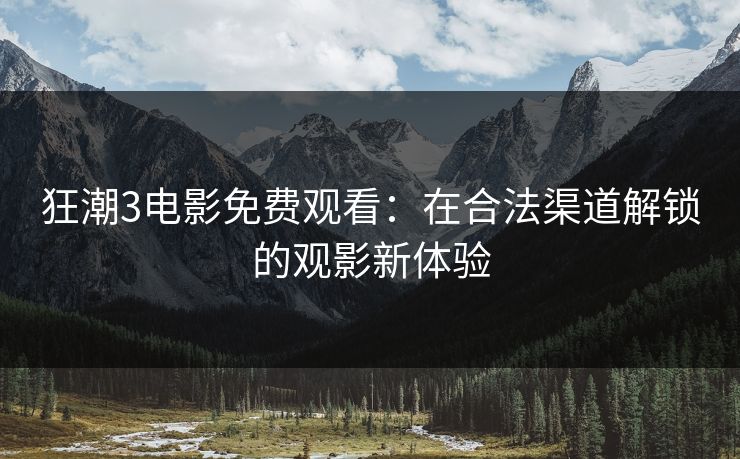 狂潮3电影免费观看：在合法渠道解锁的观影新体验