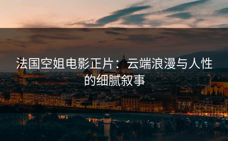 法国空姐电影正片:云端浪漫与人性的细腻叙事 法国空姐电影正片:云端浪漫与人性的细腻叙事