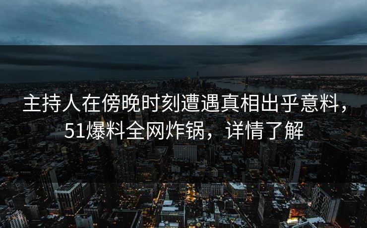主持人在傍晚时刻遭遇真相出乎意料,51爆料全网炸锅,详情了解 主持人在傍晚时刻遭遇真相出乎意料,51爆料全网炸锅,详情了解