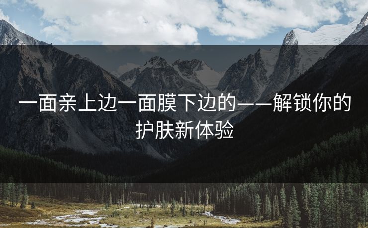 一面亲上边一面膜下边的——解锁你的护肤新体验 一面亲上边一面膜下边的——解锁你的护肤新体验