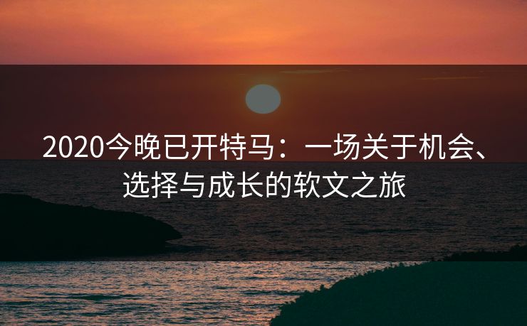 2020今晚已开特马:一场关于机会、选择与成长的软文之旅 2020今晚已开特马:一场关于机会、选择与成长的软文之旅