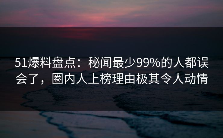 51爆料盘点:秘闻最少99%的人都误会了,圈内人上榜理由极其令人动情 51爆料盘点:秘闻最少99%的人都误会了,圈内人上榜理由极其令人动情