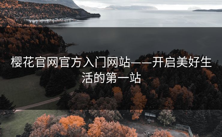 樱花官网官方入门网站——开启美好生活的第一站 樱花官网官方入门网站——开启美好生活的第一站