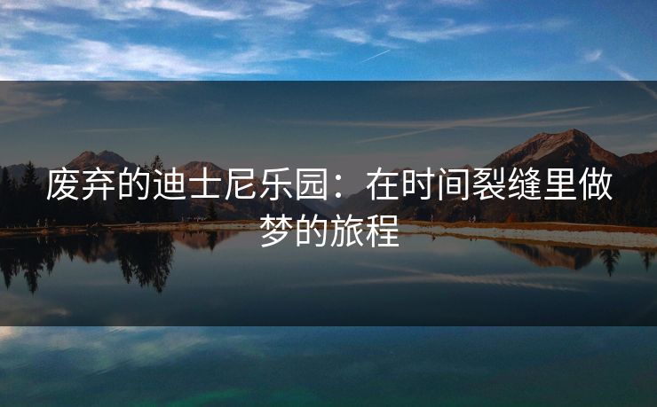 废弃的迪士尼乐园:在时间裂缝里做梦的旅程 废弃的迪士尼乐园:在时间裂缝里做梦的旅程