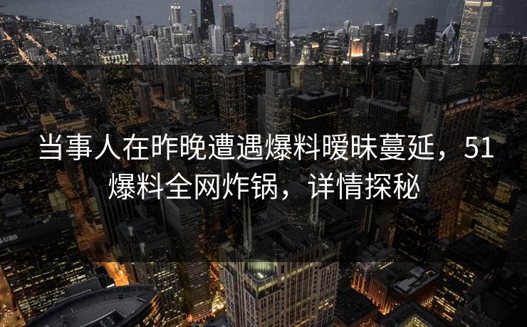 当事人在昨晚遭遇爆料暧昧蔓延,51爆料全网炸锅,详情探秘 当事人在昨晚遭遇爆料暧昧蔓延,51爆料全网炸锅,详情探秘