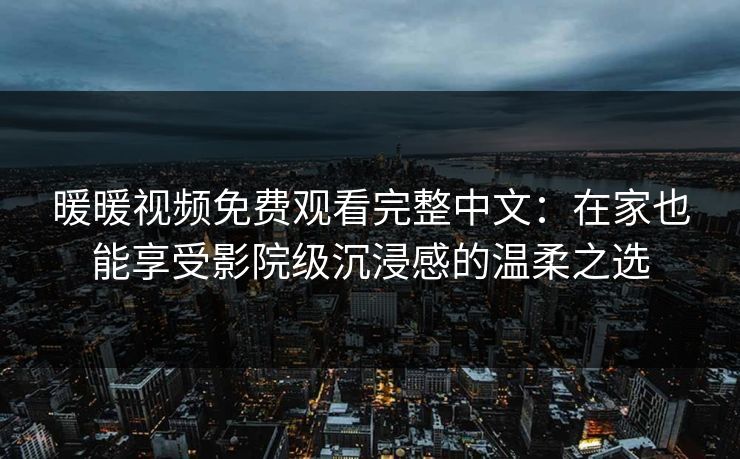 暖暖视频免费观看完整中文：在家也能享受影院级沉浸感的温柔之选