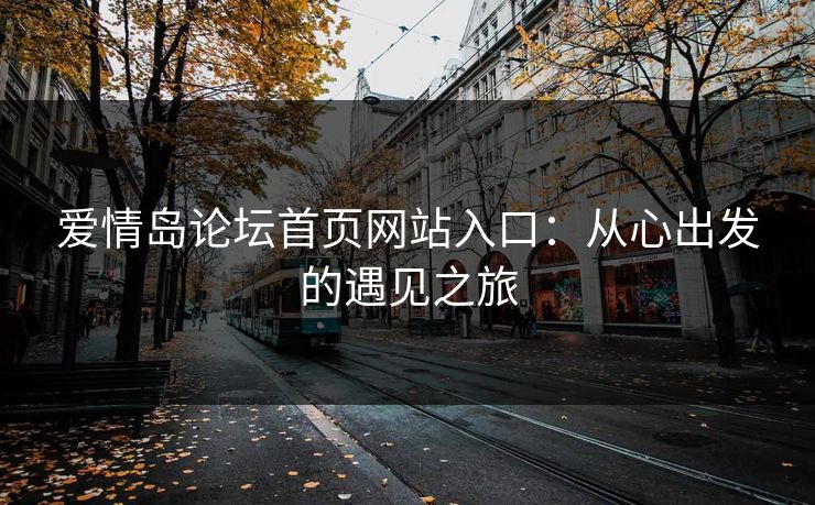 爱情岛论坛首页网站入口:从心出发的遇见之旅 爱情岛论坛首页网站入口:从心出发的遇见之旅