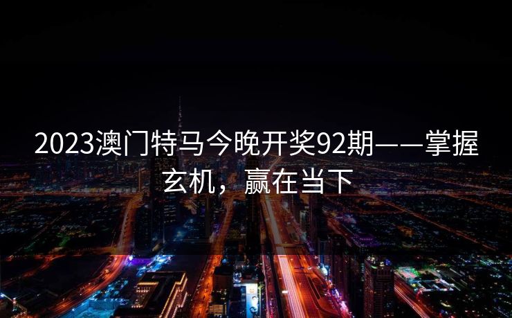 2023澳门特马今晚开奖92期——掌握玄机,赢在当下 2023澳门特马今晚开奖92期——掌握玄机,赢在当下