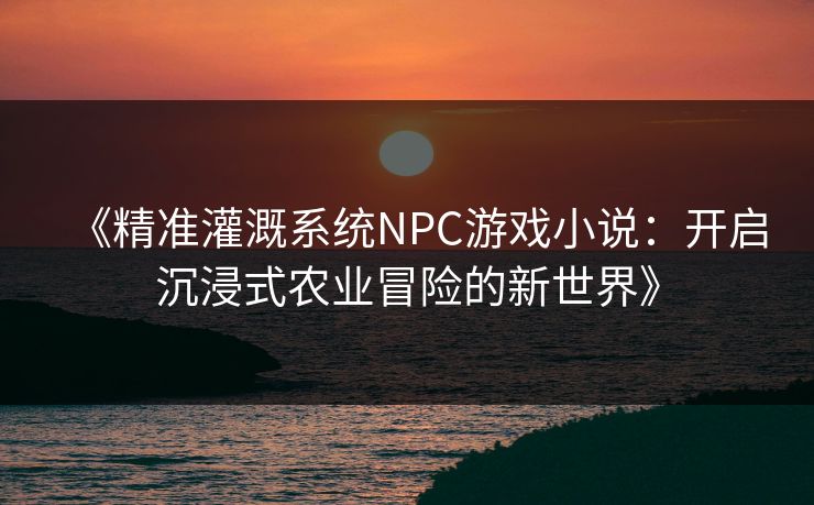 《精准灌溉系统NPC游戏小说:开启沉浸式农业冒险的新世界》 《精准灌溉系统NPC游戏小说:开启沉浸式农业冒险的新世界》