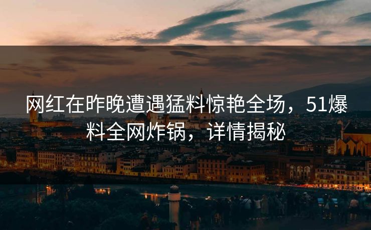 网红在昨晚遭遇猛料惊艳全场,51爆料全网炸锅,详情揭秘 网红在昨晚遭遇猛料惊艳全场,51爆料全网炸锅,详情揭秘