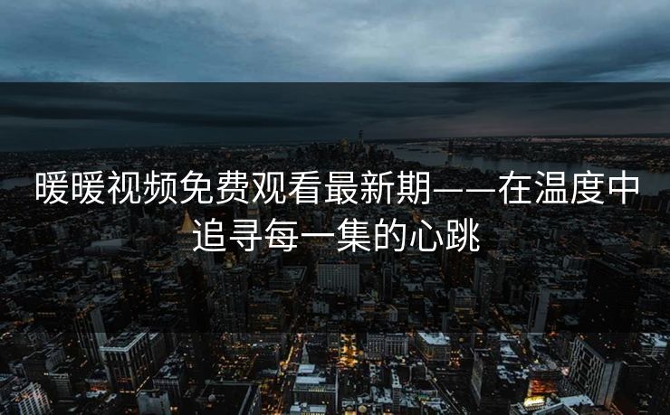 暖暖视频免费观看最新期——在温度中追寻每一集的心跳 暖暖视频免费观看最新期——在温度中追寻每一集的心跳