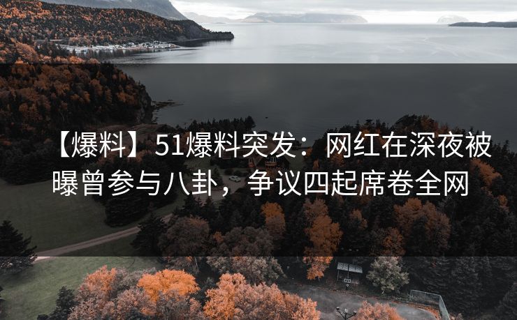 【爆料】51爆料突发：网红在深夜被曝曾参与八卦，争议四起席卷全网
