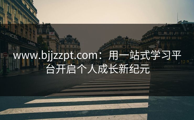 www.bjjzzpt.com:用一站式学习平台开启个人成长新纪元 www.bjjzzpt.com:用一站式学习平台开启个人成长新纪元